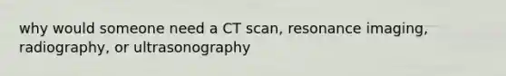 why would someone need a CT scan, resonance imaging, radiography, or ultrasonography