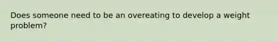 Does someone need to be an overeating to develop a weight problem?