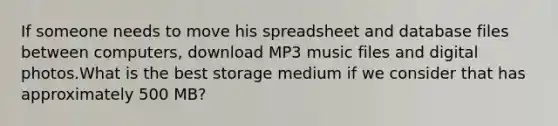 If someone needs to move his spreadsheet and database files between computers, download MP3 music files and digital photos.What is the best storage medium if we consider that has approximately 500 MB?