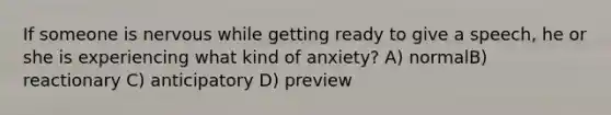 If someone is nervous while getting ready to give a speech, he or she is experiencing what kind of anxiety? A) normalB) reactionary C) anticipatory D) preview