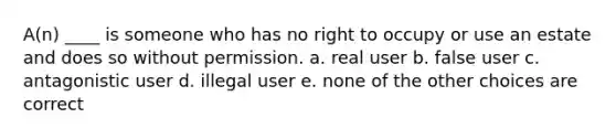 A(n) ____ is someone who has no right to occupy or use an estate and does so without permission. a. real user b. false user c. antagonistic user d. illegal user e. none of the other choices are correct