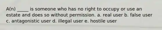 A(n) _____ is someone who has no right to occupy or use an estate and does so without permission. a. real user b. false user c. antagonistic user d. illegal user e. hostile user