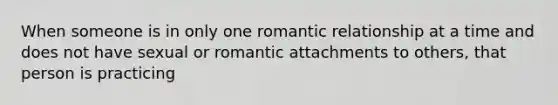 When someone is in only one romantic relationship at a time and does not have sexual or romantic attachments to others, that person is practicing