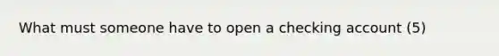 What must someone have to open a checking account (5)