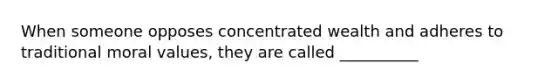 When someone opposes concentrated wealth and adheres to traditional moral values, they are called __________