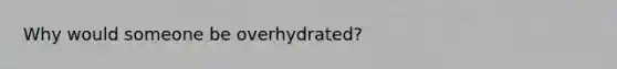 Why would someone be overhydrated?