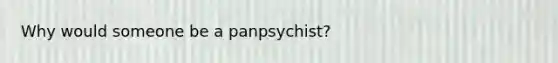 Why would someone be a panpsychist?