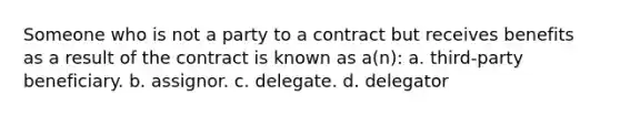 Someone who is not a party to a contract but receives benefits as a result of the contract is known as a(n): a. third-party beneficiary. b. assignor. c. delegate. d. delegator