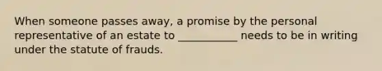 When someone passes away, a promise by the personal representative of an estate to ___________ needs to be in writing under the statute of frauds.