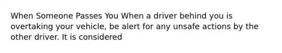 When Someone Passes You When a driver behind you is overtaking your vehicle, be alert for any unsafe actions by the other driver. It is considered