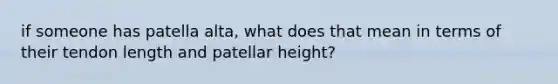 if someone has patella alta, what does that mean in terms of their tendon length and patellar height?