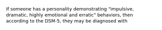 If someone has a personality demonstrating "impulsive, dramatic, highly emotional and erratic" behaviors, then according to the DSM-5, they may be diagnosed with