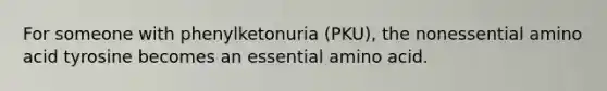 For someone with phenylketonuria (PKU), the nonessential amino acid tyrosine becomes an essential amino acid.