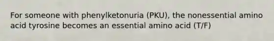 For someone with phenylketonuria (PKU), the nonessential amino acid tyrosine becomes an essential amino acid (T/F)