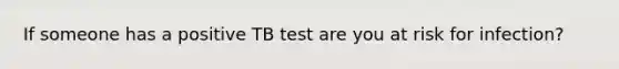 If someone has a positive TB test are you at risk for infection?