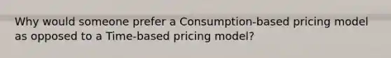 Why would someone prefer a Consumption-based pricing model as opposed to a Time-based pricing model?