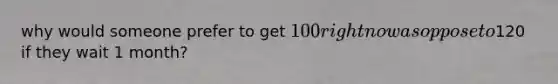 why would someone prefer to get 100 right now as oppose to120 if they wait 1 month?