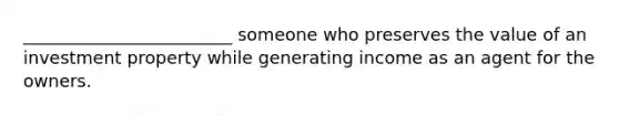 ________________________ someone who preserves the value of an investment property while generating income as an agent for the owners.