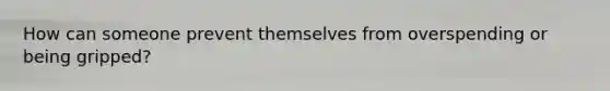 How can someone prevent themselves from overspending or being gripped?