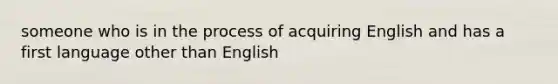 someone who is in the process of acquiring English and has a first language other than English