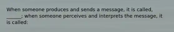 When someone produces and sends a message, it is called, ______; when someone perceives and interprets the message, it is called: