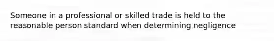 Someone in a professional or skilled trade is held to the reasonable person standard when determining negligence