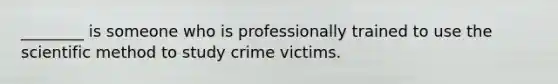 ________ is someone who is professionally trained to use the scientific method to study crime victims.