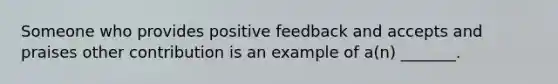 Someone who provides positive feedback and accepts and praises other contribution is an example of a(n) _______.