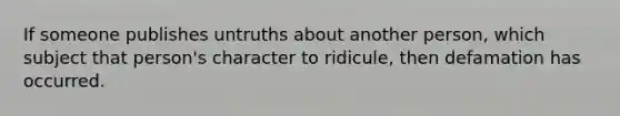 If someone publishes untruths about another person, which subject that person's character to ridicule, then defamation has occurred.