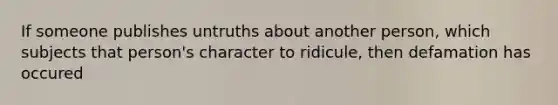 If someone publishes untruths about another person, which subjects that person's character to ridicule, then defamation has occured