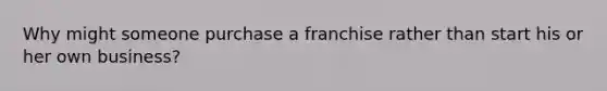 Why might someone purchase a franchise rather than start his or her own business?