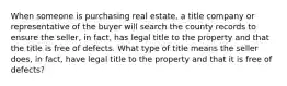 When someone is purchasing real estate, a title company or representative of the buyer will search the county records to ensure the seller, in fact, has legal title to the property and that the title is free of defects. What type of title means the seller does, in fact, have legal title to the property and that it is free of defects?