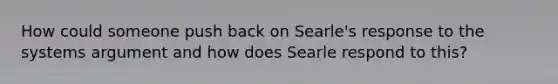 How could someone push back on Searle's response to the systems argument and how does Searle respond to this?