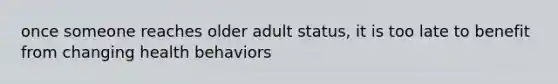 once someone reaches older adult status, it is too late to benefit from changing health behaviors