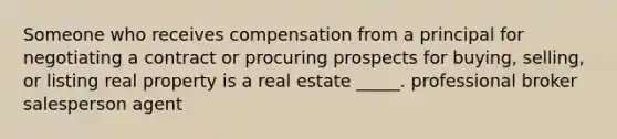 Someone who receives compensation from a principal for negotiating a contract or procuring prospects for buying, selling, or listing real property is a real estate _____. professional broker salesperson agent