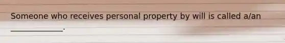 Someone who receives personal property by will is called a/an _____________.