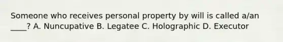 Someone who receives personal property by will is called a/an ____? A. Nuncupative B. Legatee C. Holographic D. Executor