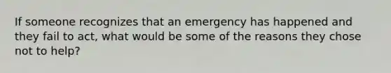 If someone recognizes that an emergency has happened and they fail to act, what would be some of the reasons they chose not to help?