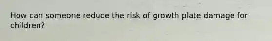 How can someone reduce the risk of growth plate damage for children?