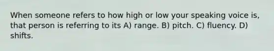 When someone refers to how high or low your speaking voice is, that person is referring to its A) range. B) pitch. C) fluency. D) shifts.