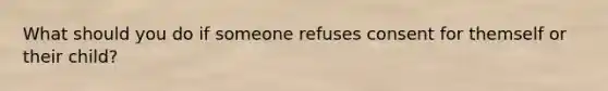 What should you do if someone refuses consent for themself or their child?