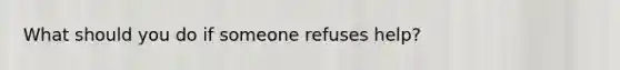 What should you do if someone refuses help?