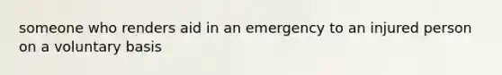 someone who renders aid in an emergency to an injured person on a voluntary basis