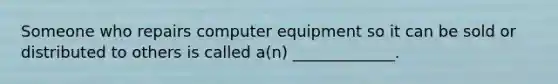 Someone who repairs computer equipment so it can be sold or distributed to others is called a(n) _____________.