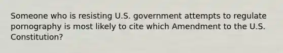 Someone who is resisting U.S. government attempts to regulate pornography is most likely to cite which Amendment to the U.S. Constitution?