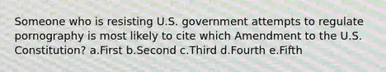 Someone who is resisting U.S. government attempts to regulate pornography is most likely to cite which Amendment to the U.S. Constitution? a.First b.Second c.Third d.Fourth e.Fifth