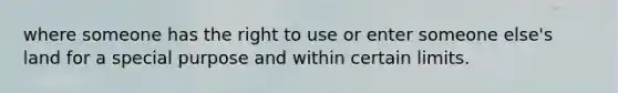 where someone has the right to use or enter someone else's land for a special purpose and within certain limits.