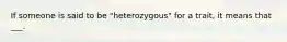 If someone is said to be "heterozygous" for a trait, it means that ___.