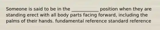 Someone is said to be in the ____________ position when they are standing erect with all body parts facing forward, including the palms of their hands. fundamental reference standard reference