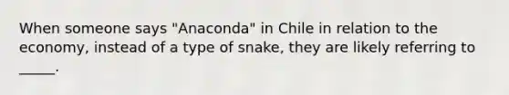 When someone says "Anaconda" in Chile in relation to the economy, instead of a type of snake, they are likely referring to _____.